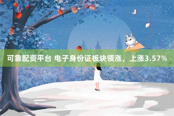 可靠配资平台 电子身份证板块领涨，上涨3.57%