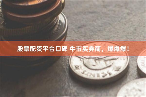 股票配资平台口碑 牛市买券商，爆爆爆！