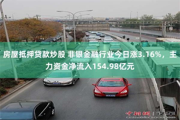 房屋抵押贷款炒股 非银金融行业今日涨3.16%，主力资金净流入154.98亿元