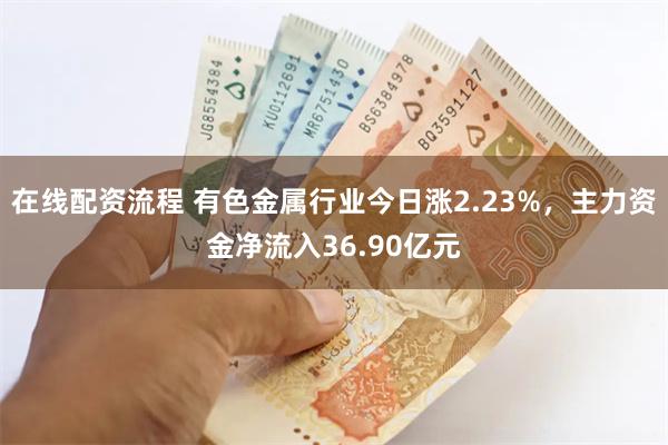 在线配资流程 有色金属行业今日涨2.23%，主力资金净流入36.90亿元