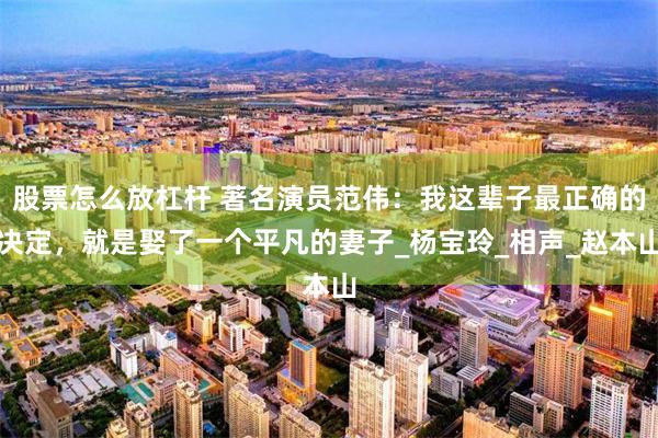 股票怎么放杠杆 著名演员范伟：我这辈子最正确的决定，就是娶了一个平凡的妻子_杨宝玲_相声_赵本山