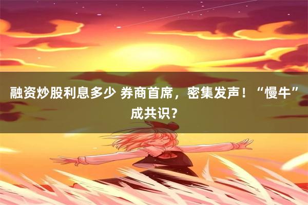 融资炒股利息多少 券商首席，密集发声！“慢牛”成共识？