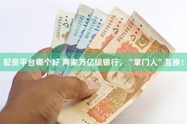 配资平台哪个好 两家万亿级银行，“掌门人”互换！