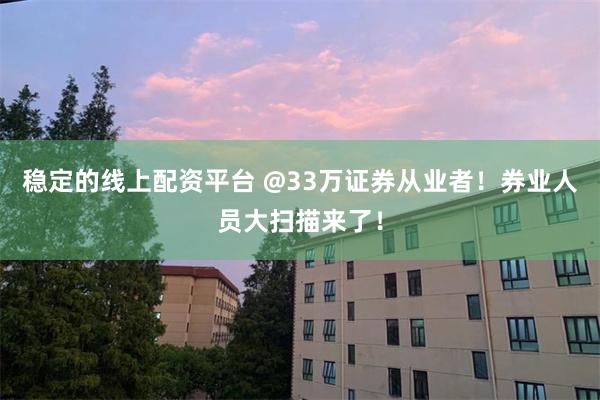稳定的线上配资平台 @33万证券从业者！券业人员大扫描来了！