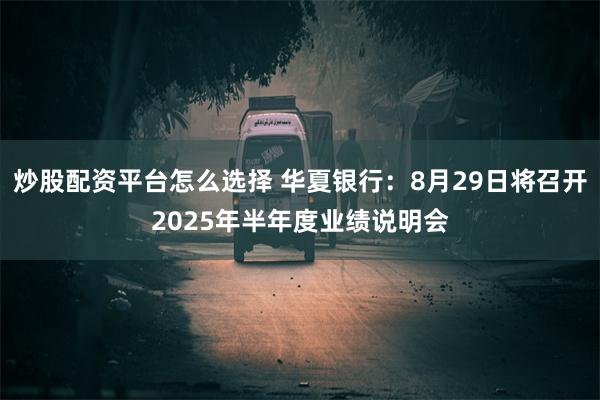 炒股配资平台怎么选择 华夏银行：8月29日将召开2025年半年度业绩说明会