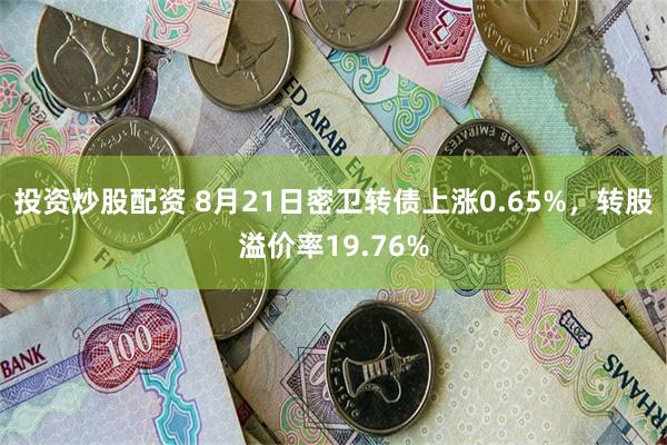 投资炒股配资 8月21日密卫转债上涨0.65%，转股溢价率19.76%