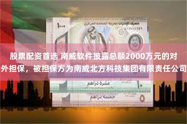 股票配资首选 南威软件披露总额2000万元的对外担保，被担保方为南威北方科技集团有限责任公司
