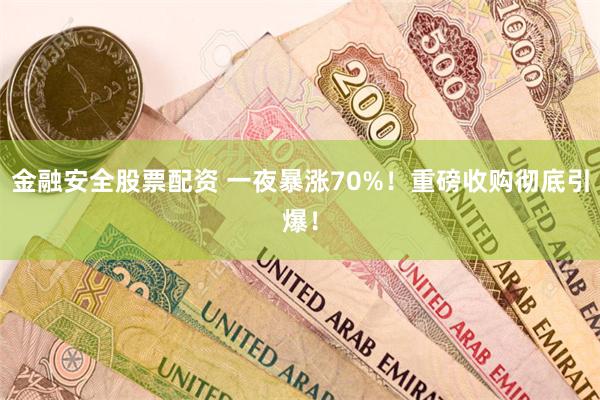 金融安全股票配资 一夜暴涨70%!重磅收购彻底引爆!