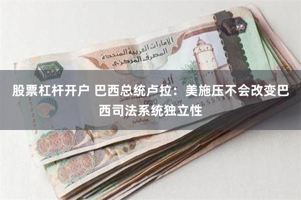 股票杠杆开户 巴西总统卢拉：美施压不会改变巴西司法系统独立性