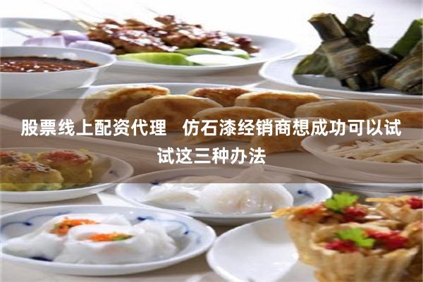 股票线上配资代理   仿石漆经销商想成功可以试试这三种办法