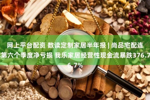 网上平台配资 数读定制家居半年报 | 尚品宅配连续第六个季度净亏损 我乐家居经营性现金流暴跌376.7%