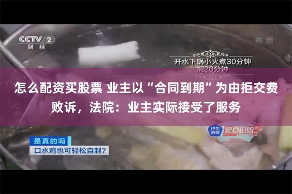 怎么配资买股票 业主以“合同到期”为由拒交费败诉，法院：业主实际接受了服务