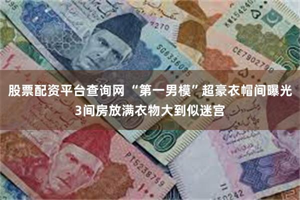 股票配资平台查询网 “第一男模”超豪衣帽间曝光3间房放满衣物大到似迷宫
