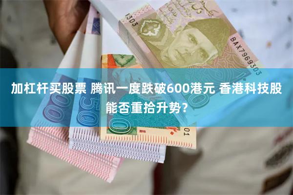 加杠杆买股票 腾讯一度跌破600港元 香港科技股能否重拾升势?