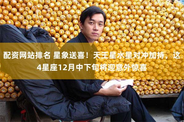 配资网站排名 星象送喜！天王星水星对冲加持，这4星座12月中下旬将迎意外惊喜