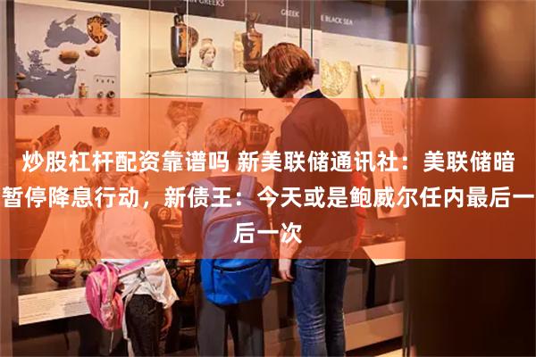 炒股杠杆配资靠谱吗 新美联储通讯社：美联储暗示暂停降息行动，新债王：今天或是鲍威尔任内最后一次