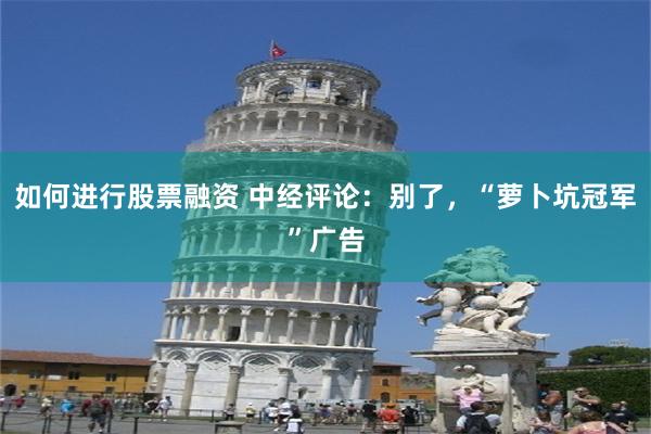 如何进行股票融资 中经评论：别了，“萝卜坑冠军”广告