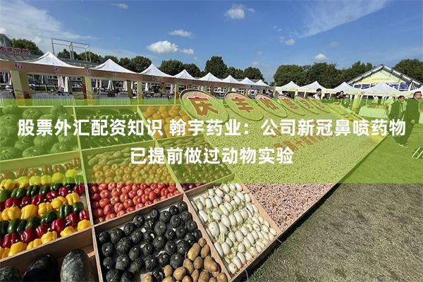 股票外汇配资知识 翰宇药业：公司新冠鼻喷药物已提前做过动物实验