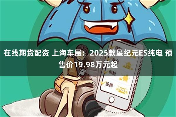 在线期货配资 上海车展:2025款星纪元ES纯电 预售价19.98万元起